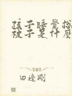 孩子睡觉总是踢被子是什么原因