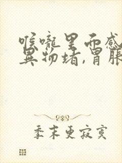 喉咙里面感觉有异物堵,胃胀打嗝