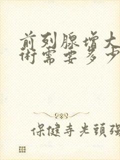 前列腺增大做手术需要多少钱