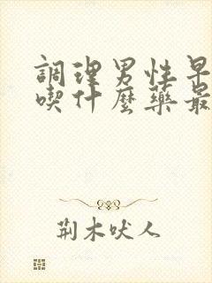 调理男性早些泄吃什么药最好来效快