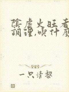 阴虚火旺者怎么调理,吃什么