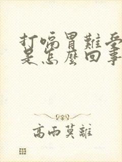 打嗝胃难受恶心是怎么回事