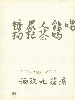 糖尿人能喝菊花枸杞茶吗