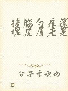 后脑勺痒还有大块皮屑老是结痂