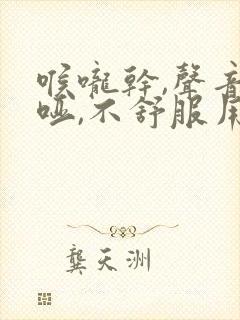 喉咙干,声音嘶哑,不舒服用什么药