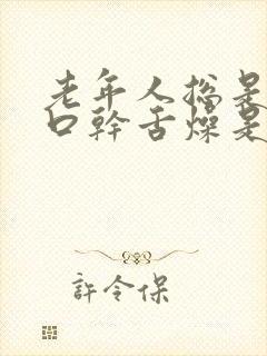 老年人总是感觉口干舌燥是怎么回事