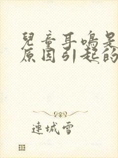 儿童耳鸣是什么原因引起的