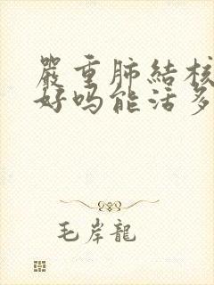 严重肺结核能治好吗能活多久