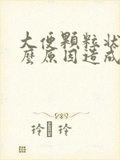 大便颗粒状是什么原因造成的