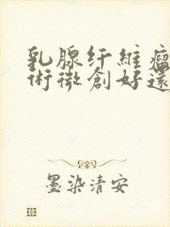 乳腺纤维瘤做手术微创好还是开刀好