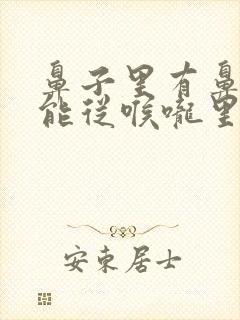 鼻子里有鼻涕只能从喉咙里咳出来怎么回事