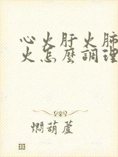 心火肝火肺火胃火怎么调理