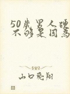 50岁男人硬度不够是因为什么原因