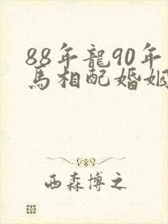 88年龙90年马相配婚姻如何