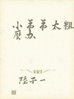 小弟弟太粗了怎么办