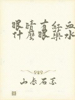 眼睛有红血丝用什么眼药水比较好