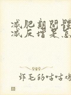 减肥期间体重不减反增是怎么回事