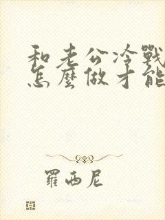 和老公冷战应该怎么做才能挽回他