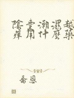 阴囊潮湿越抓越痒用什么药膏