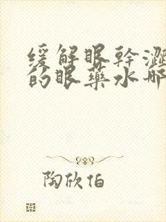 缓解眼干涩疲劳的眼药水哪种好