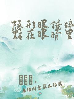 隐形眼镜碎了一点在眼睛里怎么办