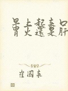 早上起来口苦是胃火还是肝火