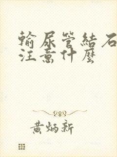 输尿管结石应该注意什么