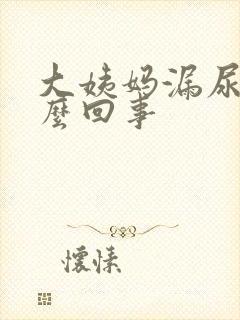 大姨妈漏尿是怎么回事