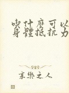 吃什么可以增强身体抵抗力