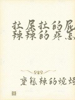 拉屎拉的屁眼火辣辣的疼怎么回事