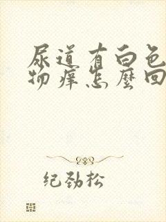 尿道有白色分泌物痒怎么回事