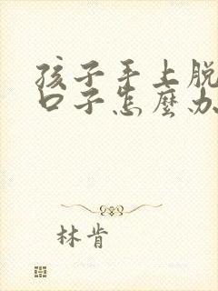 孩子手上脱皮裂口子怎么办