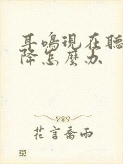 耳鸣现在听力下降怎么办