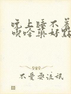 晚上睡不着失眠吃啥药好点