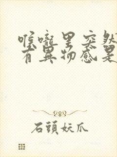 喉咙里突然感觉有异物感是怎么回事