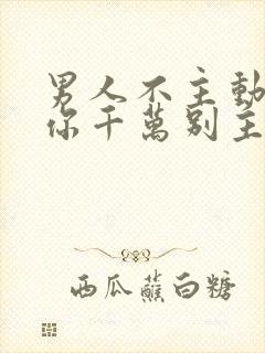 男人不主动联系你千万别主动