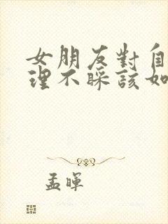 女朋友对自己不理不睬该如何挽回