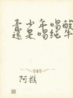 青少年喝酸奶好还是喝纯牛奶好?