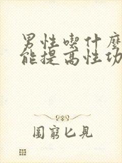 男性吃什么东西能提高性功能要持久