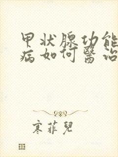 甲状腺功能减退病如何医治