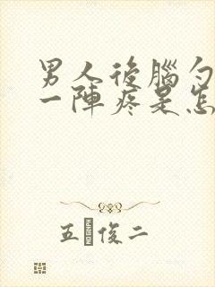 男人后脑勺一阵一阵疼是怎么回事