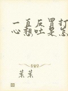 一直反胃打嗝恶心想吐是怎么回事