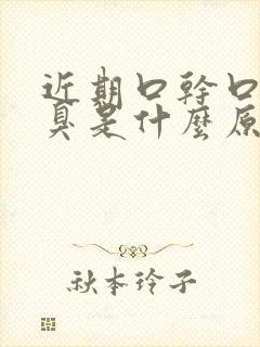 近期口干口苦口臭是什么原因引起的