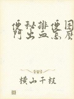 便秘排便困难肛门出血怎么办