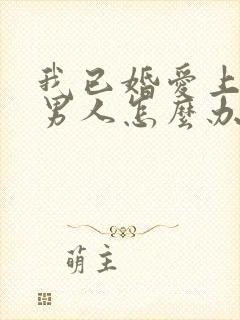 我已婚爱上一个男人怎么办