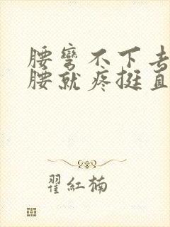 腰弯不下去一弯腰就疼挺直就没事