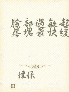 脸部过敏起红疙瘩块最快缓解方法