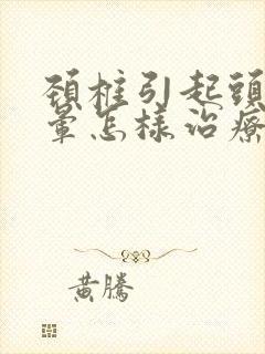 颈椎引起头疼头晕怎样治疗