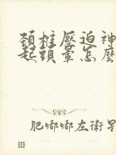 颈椎压迫神经引起头晕怎么治疗最好