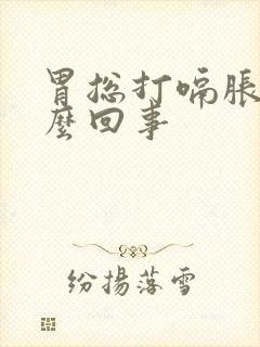 胃总打嗝胀气怎么回事